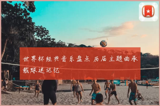 世界杯经典音乐盘点 历届主题曲承载球迷记忆