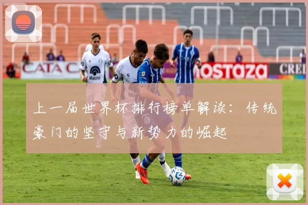 上一届世界杯排行榜单解读:传统豪门的坚守与新势力的崛起