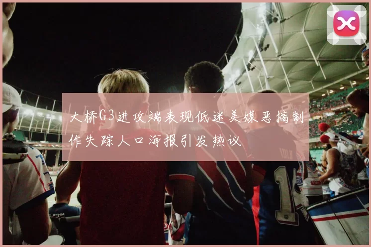 大桥G3进攻端表现低迷美媒恶搞制作失踪人口海报引发热议