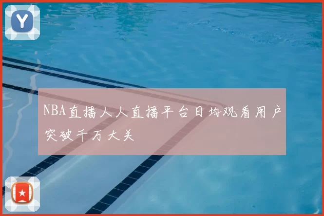 NBA直播人人直播平台日均观看用户突破千万大关