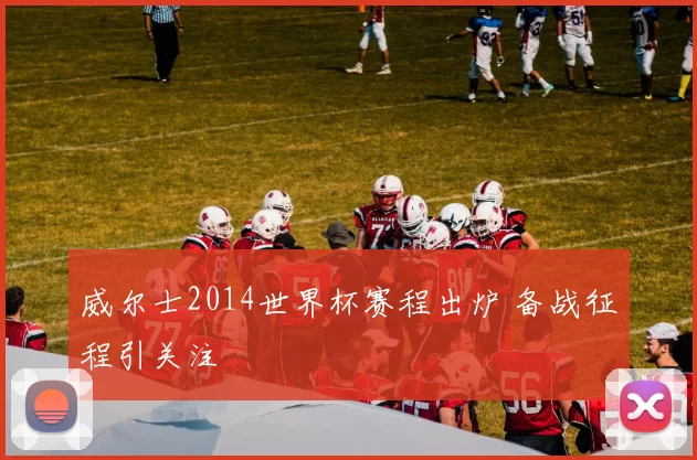 威尔士2014世界杯赛程出炉 备战征程引关注