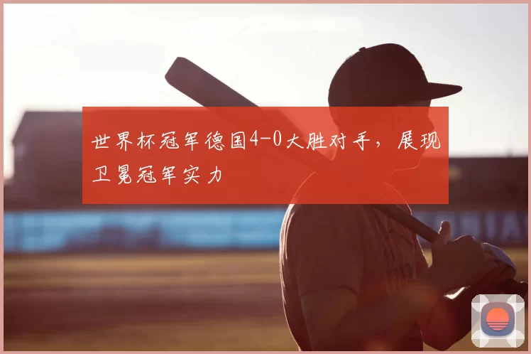 世界杯冠军德国4-0大胜对手,展现卫冕冠军实力