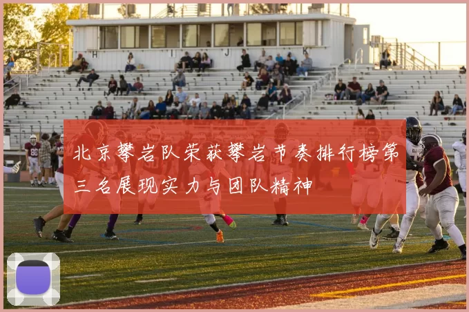北京攀岩队荣获攀岩节奏排行榜第三名展现实力与团队精神
