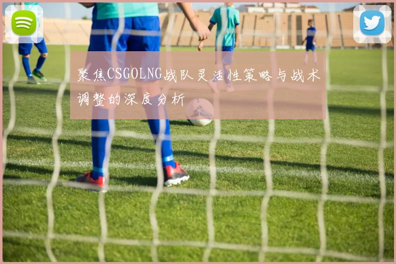 聚焦CSGOLNG战队灵活性策略与战术调整的深度分析
